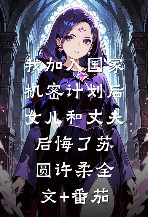 我加入国家机密计划后，女儿和丈夫后悔了苏圆许柔全文+番茄