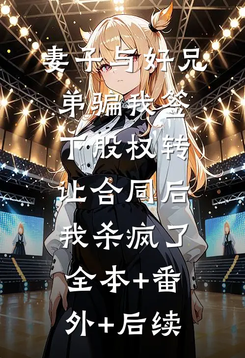 妻子与好兄弟骗我签下股权转让合同后，我杀疯了全本+番外+后续