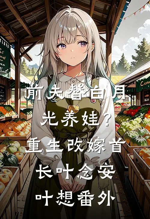 前夫替白月光养娃？重生改嫁首长叶念安叶想番外