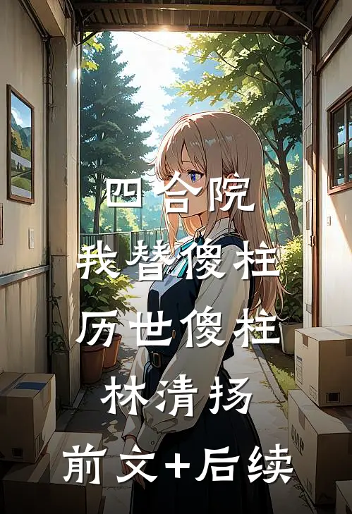 四合院：我替傻柱历世傻柱林清扬:前文+后续