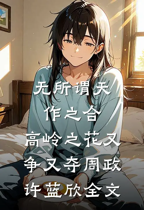 无所谓天作之合，高岭之花又争又夺周政许蓝欣全文