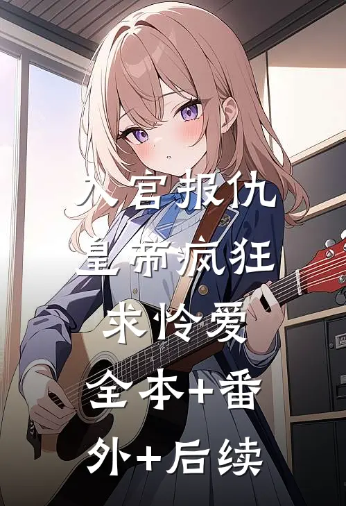 入宫报仇，皇帝疯狂求怜爱:全本+番外+后续
