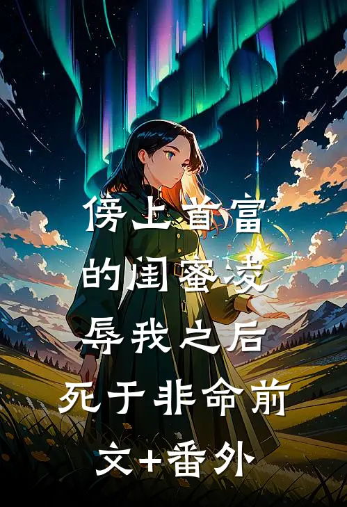 傍上首富的闺蜜凌辱我之后，死于非命前文+番外