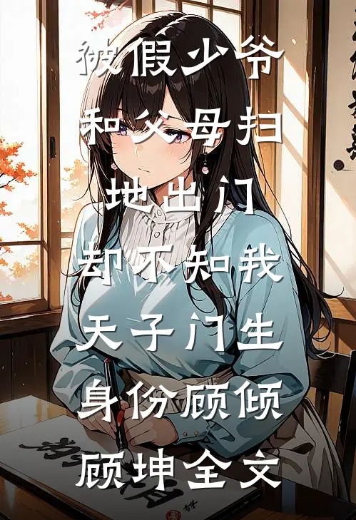 被假少爷和父母扫地出门，却不知我天子门生身份顾倾顾坤全文