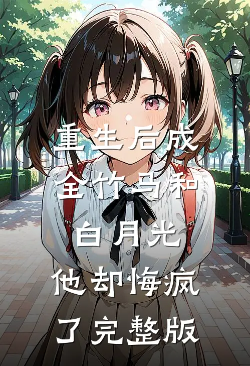 重生后成全竹马和白月光，他却悔疯了完整版