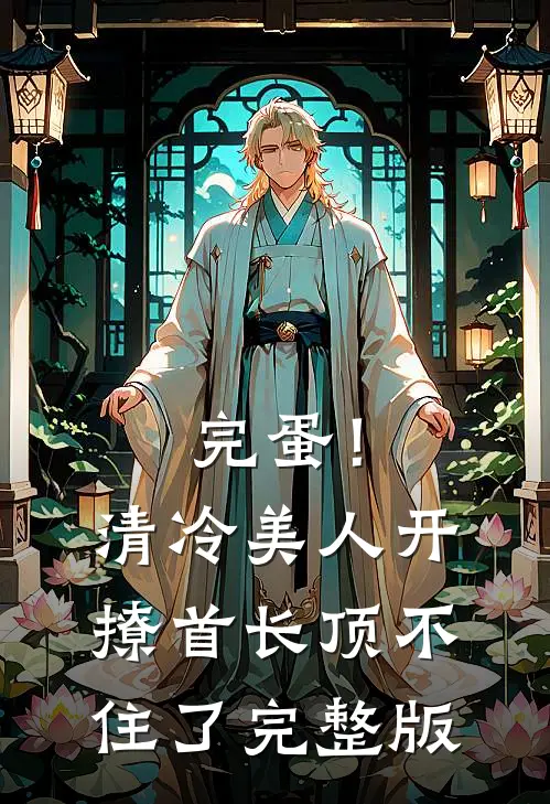 完蛋！清冷美人开撩首长顶不住了完整版