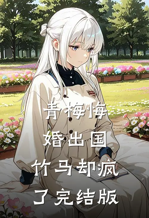青梅悔婚出国，竹马却疯了完结版
