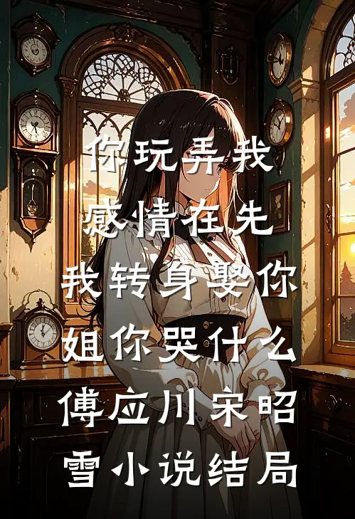 你玩弄我感情在先，我转身娶你姐你哭什么傅应川宋昭雪小说结局
