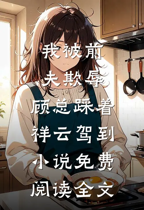 我被前夫欺辱，顾总踩着祥云驾到小说免费阅读全文