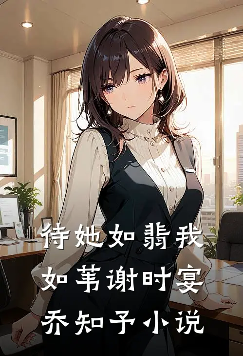 待她如翡我如苇谢时宴乔知予小说