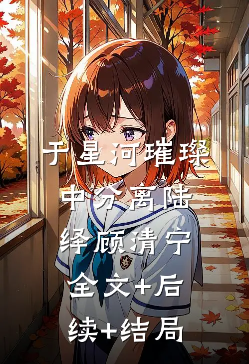 于星河璀璨中分离陆绎顾清宁:全文+后续+结局