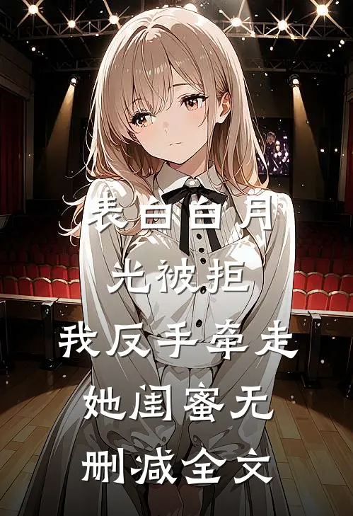 表白白月光被拒，我反手牵走她闺蜜无删减全文
