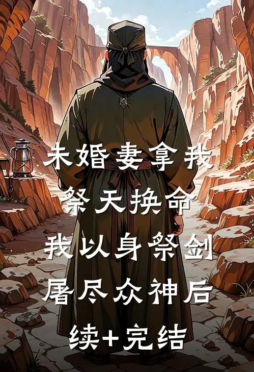 未婚妻拿我祭天换命，我以身祭剑，屠尽众神后续+完结