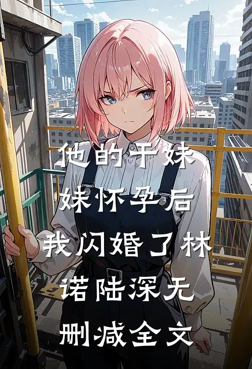 他的干妹妹怀孕后，我闪婚了林诺陆深无删减全文
