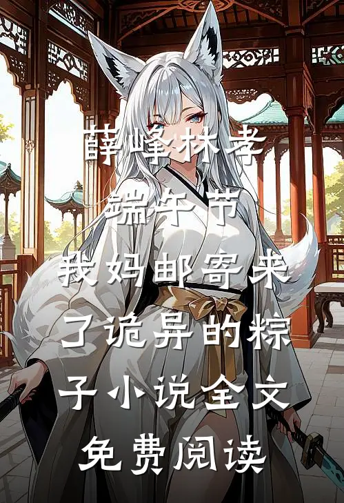 薛峰林孝端午节，我妈邮寄来了诡异的粽子小说全文免费阅读