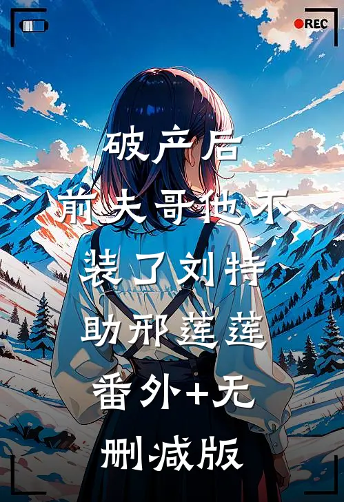 破产后，前夫哥他不装了刘特助邢莲莲:番外+无删减版