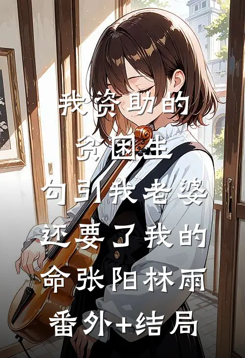 我资助的贫困生，勾引我老婆还要了我的命张阳林雨:(番外)+(结局)