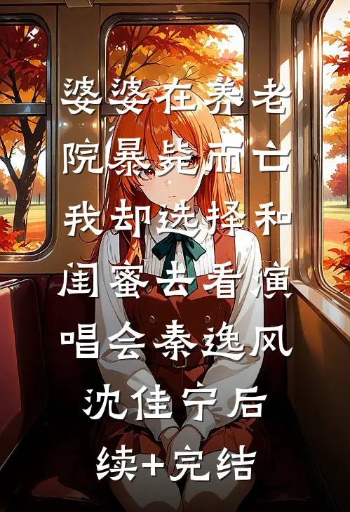 婆婆在养老院暴毙而亡，我却选择和闺蜜去看演唱会秦逸风沈佳宁后续+完结