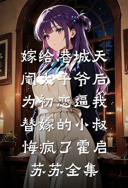 嫁给港城天阉太子爷后，为初恋逼我替嫁的小叔悔疯了霍启苏苏全集