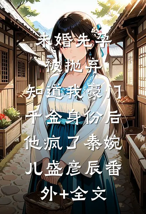 未婚先孕被抛弃，知道我豪门千金身份后他疯了秦婉儿盛彦辰(番外)+(全文)