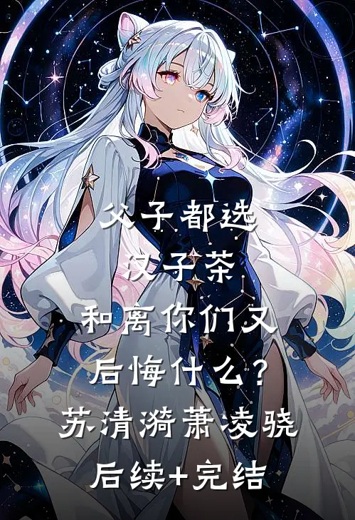 父子都选汉子茶，和离你们又后悔什么？苏清漪萧凌骁后续+完结