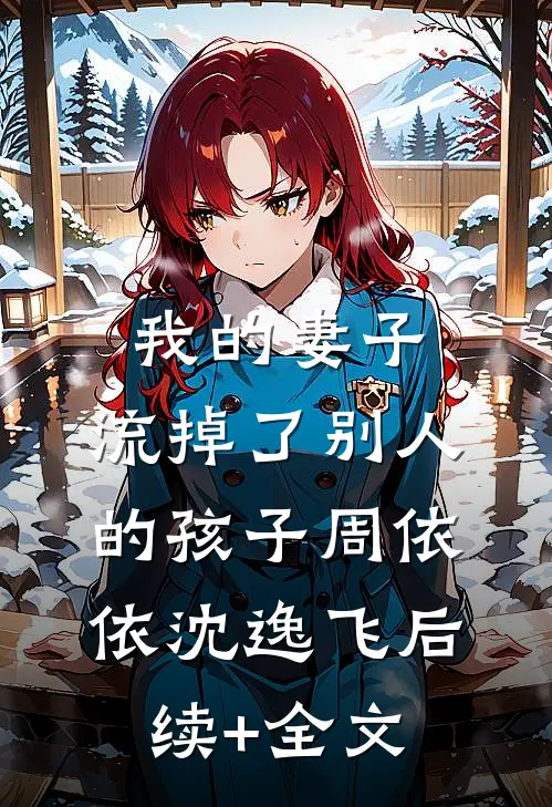我的妻子，流掉了别人的孩子周依依沈逸飞后续+全文