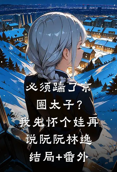 必须踹了京圈太子？我先怀个娃再说阮阮林逸:结局+番外