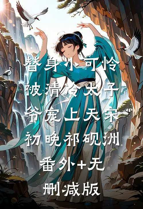 替身小可怜，被清冷太子爷宠上天宋初晚祁砚洲:番外+无删减版