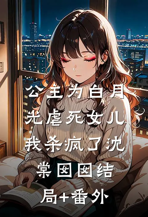 公主为白月光虐死女儿，我杀疯了沈棠囡囡结局+番外