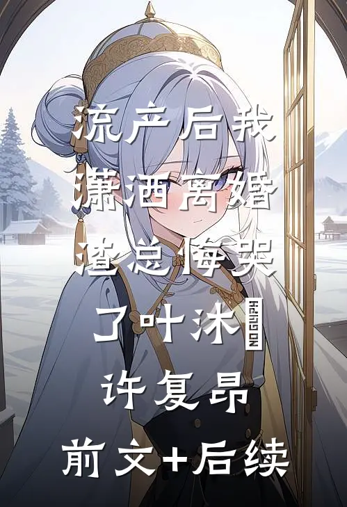 流产后我潇洒离婚，渣总悔哭了叶沐笒许复昂:前文+后续