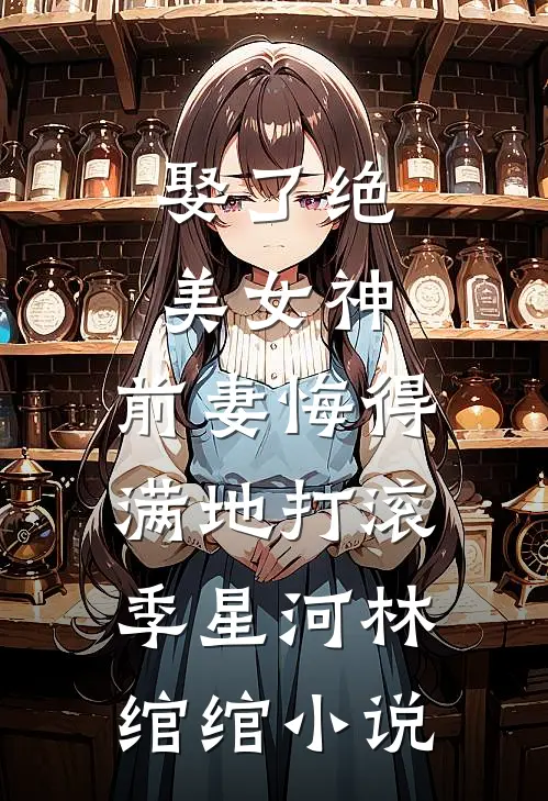 娶了绝美女神，前妻悔得满地打滚季星河林绾绾小说