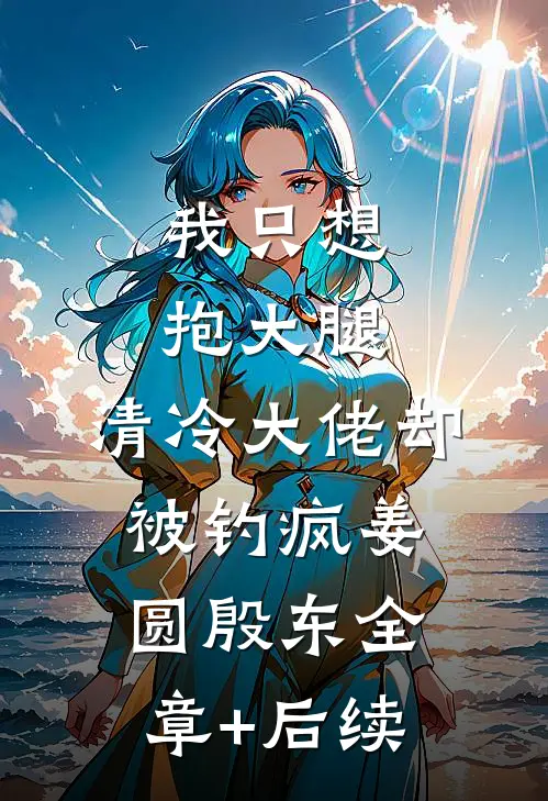 我只想抱大腿，清冷大佬却被钓疯姜圆殷东全章+后续