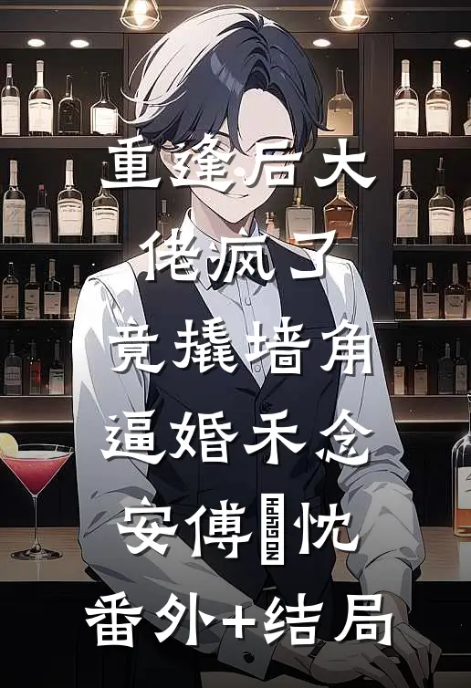 重逢后大佬疯了，竟撬墙角逼婚禾念安傅璟忱:(番外)+(结局)