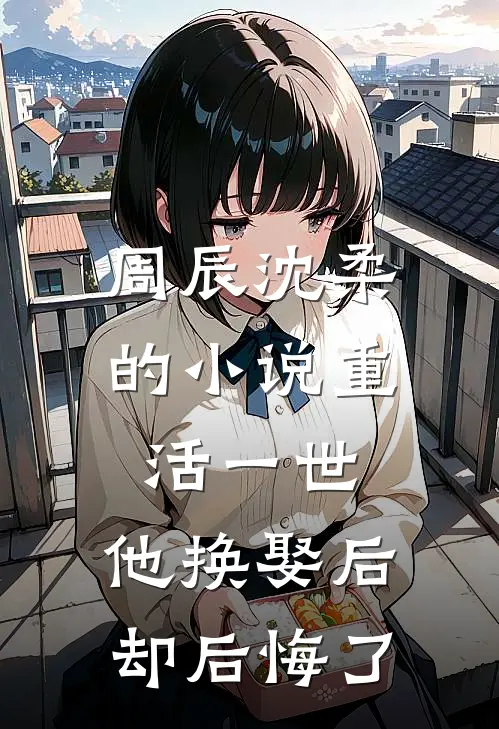 周辰沈柔的小说重活一世，他换娶后却后悔了