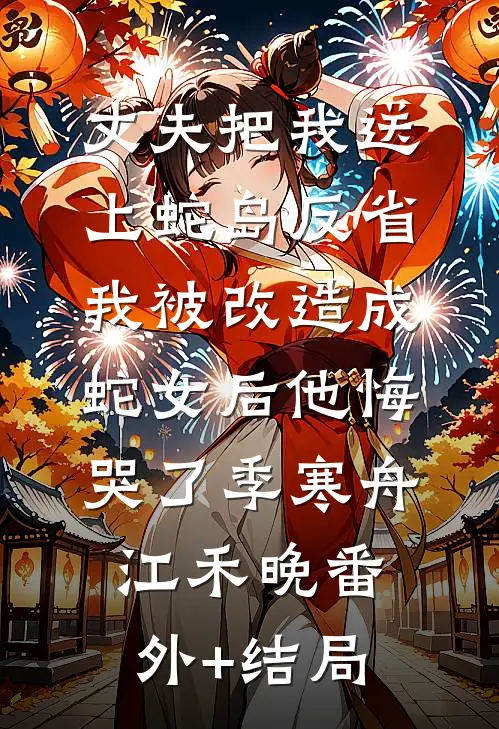 丈夫把我送上蛇岛反省，我被改造成蛇女后他悔哭了季寒舟江禾晚(番外)+(结局)