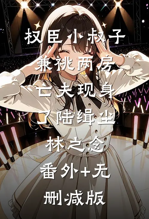 权臣小叔子兼祧两房，亡夫现身了陆缉尘林之念:番外+无删减版
