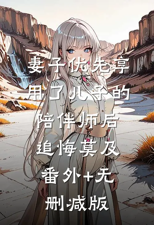 妻子优先享用了儿子的陪伴师后，追悔莫及番外+无删减版