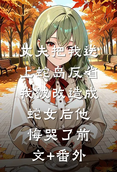 丈夫把我送上蛇岛反省，我被改造成蛇女后他悔哭了前文+番外