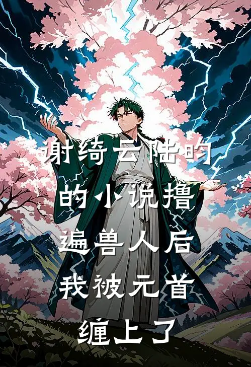 谢绮云陆昀的小说撸遍兽人后，我被元首缠上了