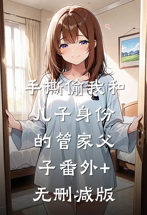 手撕偷我和儿子身份的管家父子番外+无删减版