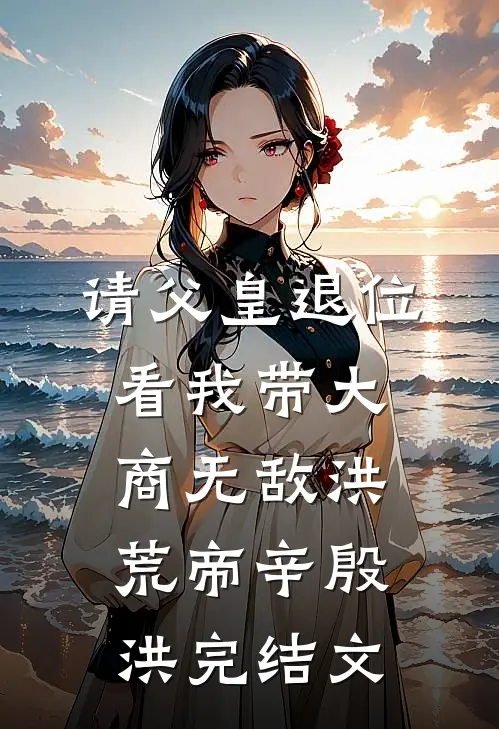 请父皇退位，看我带大商无敌洪荒帝辛殷洪完结文