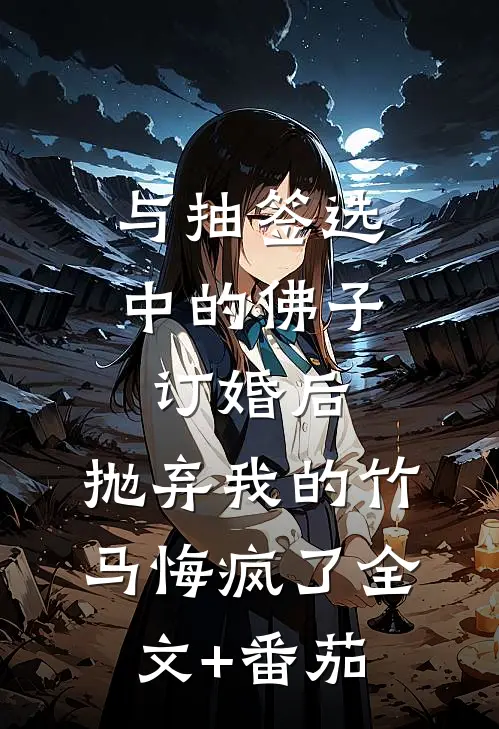 与抽签选中的佛子订婚后，抛弃我的竹马悔疯了全文+番茄