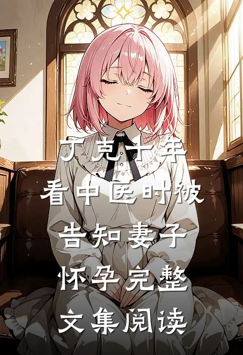 丁克十年，看中医时被告知妻子怀孕完整文集阅读