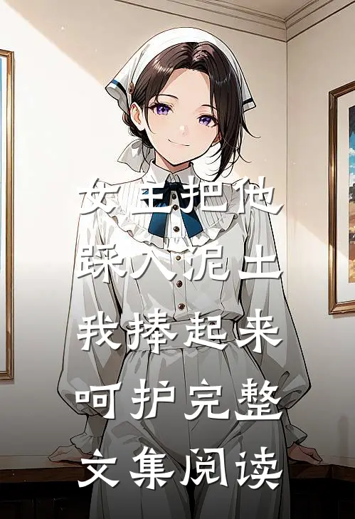 女主把他踩入泥土，我捧起来呵护完整文集阅读