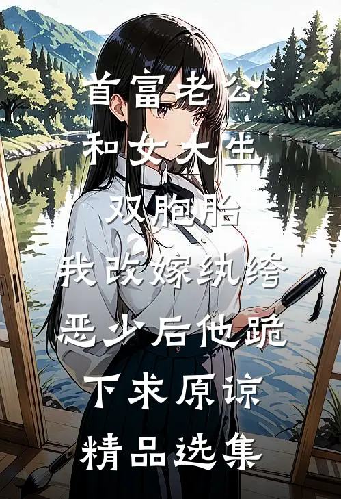 首富老公和女大生双胞胎，我改嫁纨绔恶少后他跪下求原谅精品选集