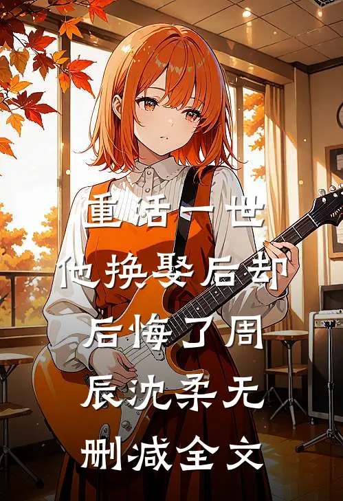 重活一世，他换娶后却后悔了周辰沈柔无删减全文