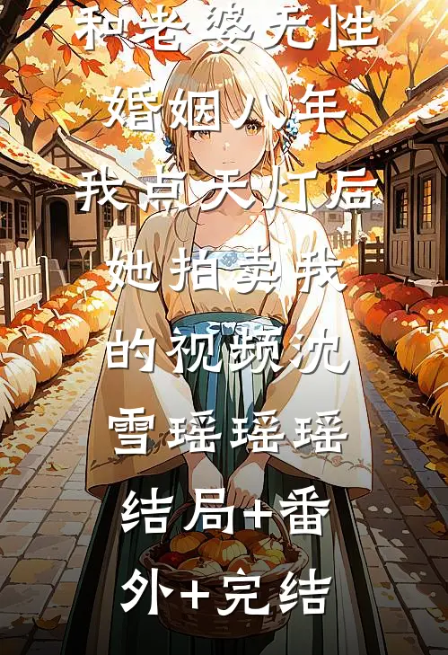 和老婆无性婚姻八年，我点天灯后她拍卖我的视频沈雪瑶瑶瑶:结局+番外+完结