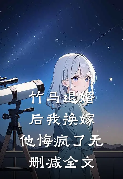 竹马退婚后我换嫁，他悔疯了无删减全文