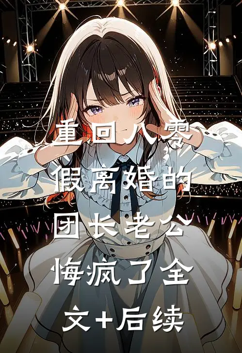 重回八零，假离婚的团长老公悔疯了全文+后续