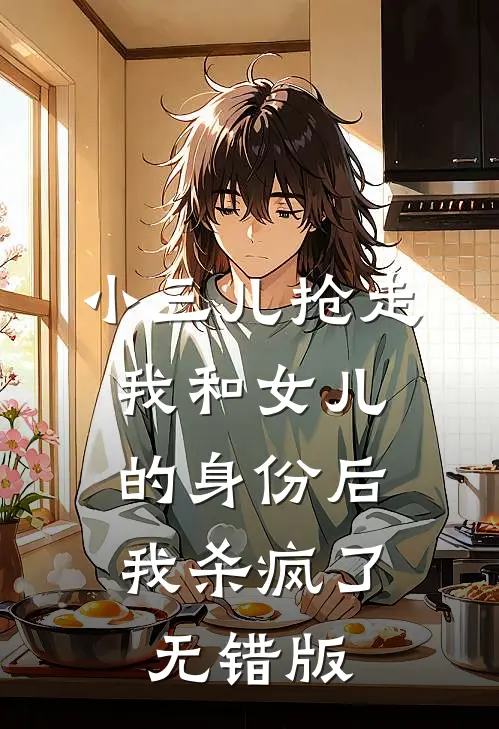 小三儿抢走我和女儿的身份后，我杀疯了无错版